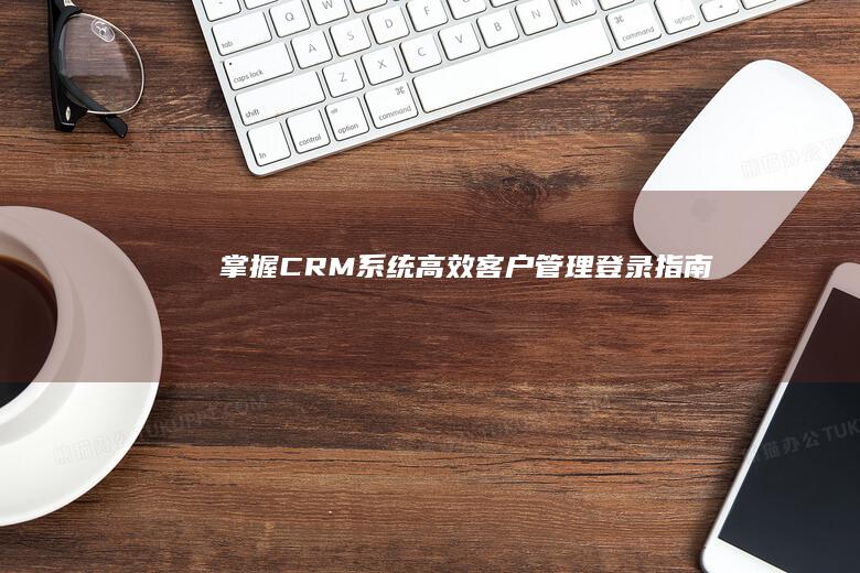 掌握CRM系统：高效客户管理登录指南