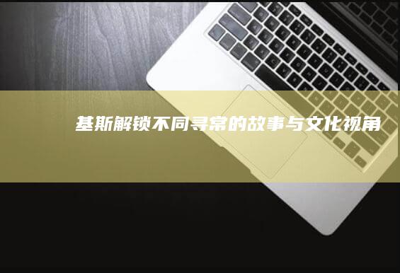 基斯：解锁不同寻常的故事与文化视角