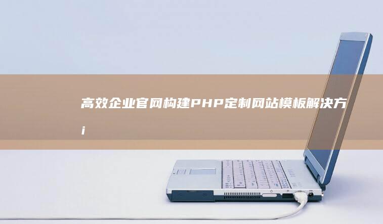 高效企业官网构建：PHP定制网站模板解决方案